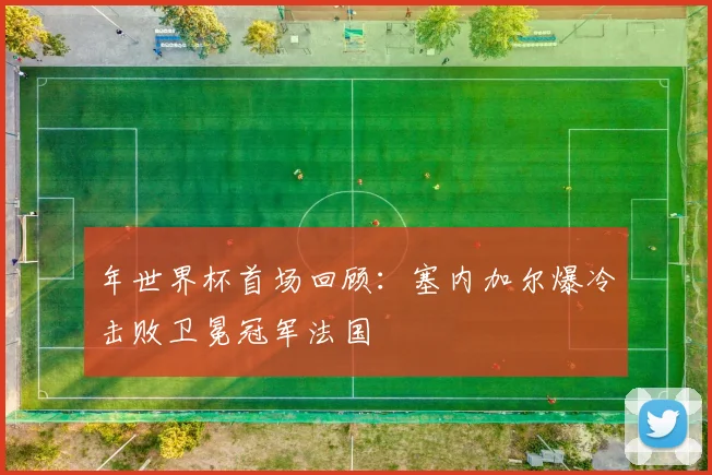 年世界杯首场回顾：塞内加尔爆冷击败卫冕冠军法国