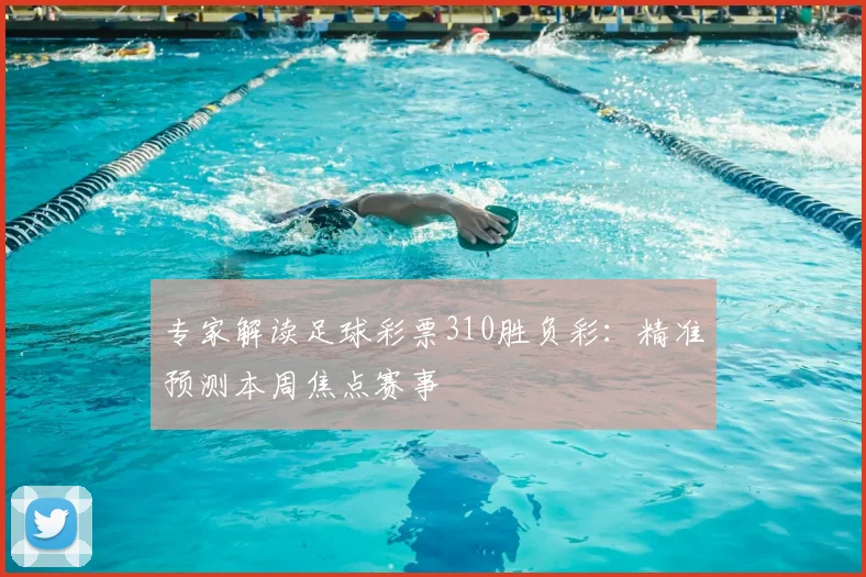 专家解读足球彩票310胜负彩：精准预测本周焦点赛事
