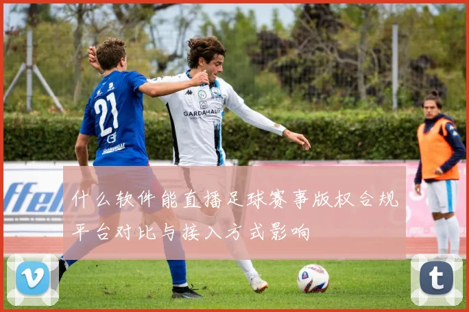 什么软件能直播足球赛事版权合规平台对比与接入方式影响