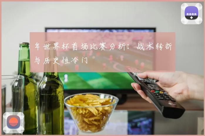 年世界杯首场比赛分析：战术转折与历史性冷门