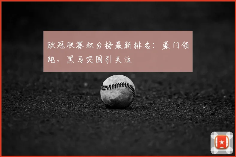 欧冠联赛积分榜最新排名：豪门领跑，黑马突围引关注