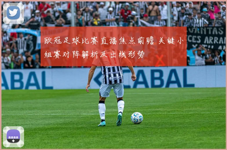 欧冠足球比赛直播焦点前瞻 关键小组赛对阵解析及出线形势