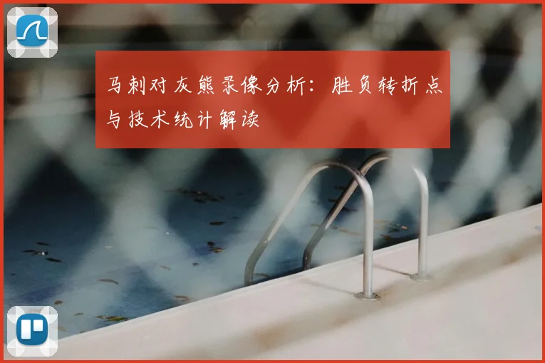马刺对灰熊录像分析：胜负转折点与技术统计解读