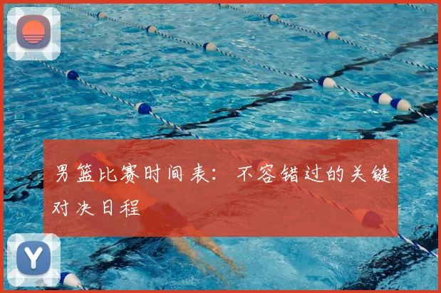 男篮比赛时间表：不容错过的关键对决日程