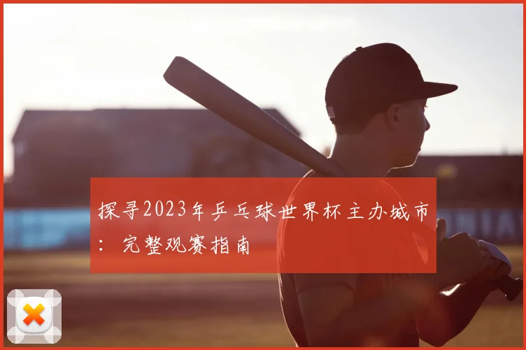 探寻2023年乒乓球世界杯主办城市：完整观赛指南