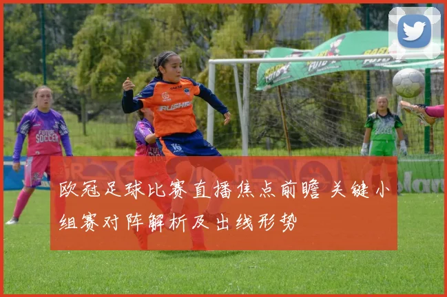 欧冠足球比赛直播焦点前瞻 关键小组赛对阵解析及出线形势