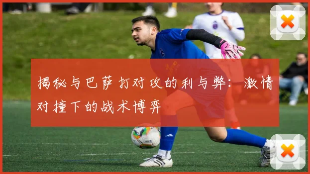 揭秘与巴萨打对攻的利与弊：激情对撞下的战术博弈