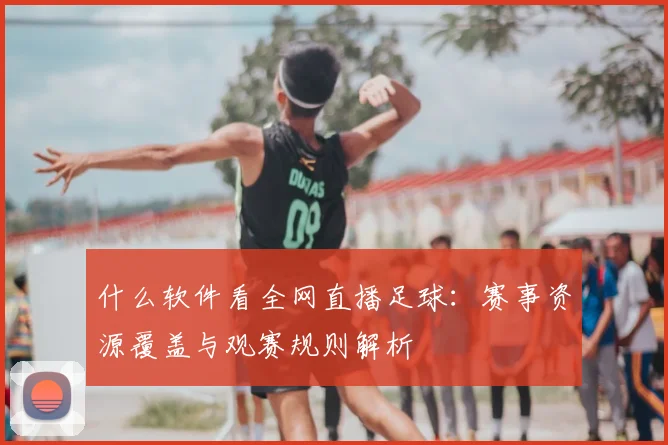 什么软件看全网直播足球：赛事资源覆盖与观赛规则解析