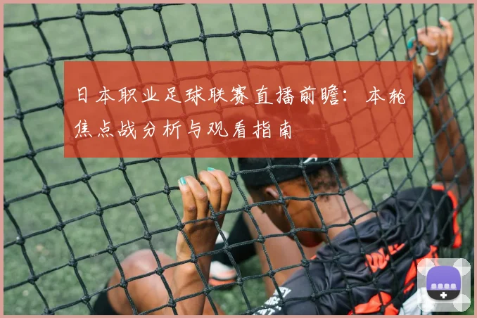 日本职业足球联赛直播前瞻：本轮焦点战分析与观看指南