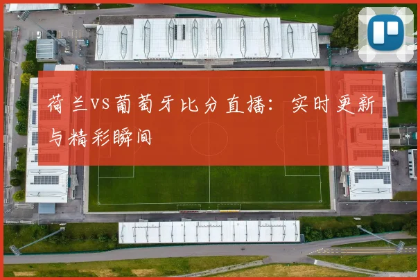 荷兰vs葡萄牙比分直播：实时更新与精彩瞬间