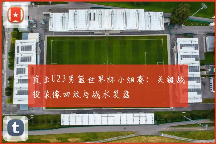 直击U23男篮世界杯小组赛：关键战役录像回放与战术复盘