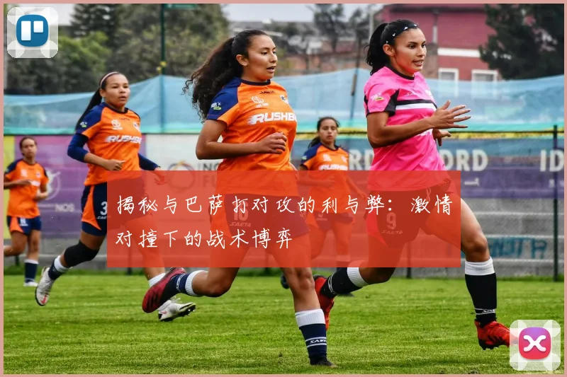 揭秘与巴萨打对攻的利与弊：激情对撞下的战术博弈
