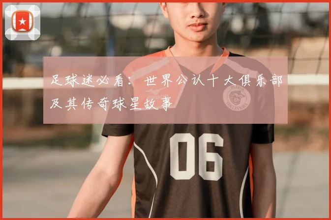 足球迷必看：世界公认十大俱乐部及其传奇球星故事