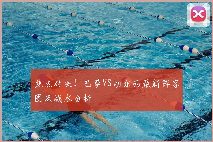 焦点对决！巴萨VS切尔西最新阵容图及战术分析