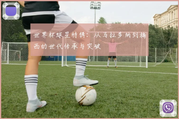 世界杯球星特辑：从马拉多纳到梅西的世代传承与突破