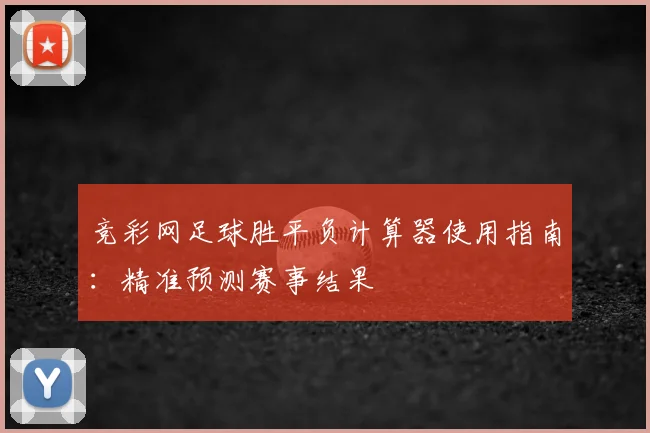 竞彩网足球胜平负计算器使用指南：精准预测赛事结果