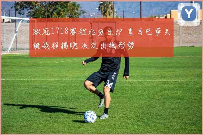 欧冠1718赛程比分出炉 皇马巴萨关键战程揭晓 决定出线形势