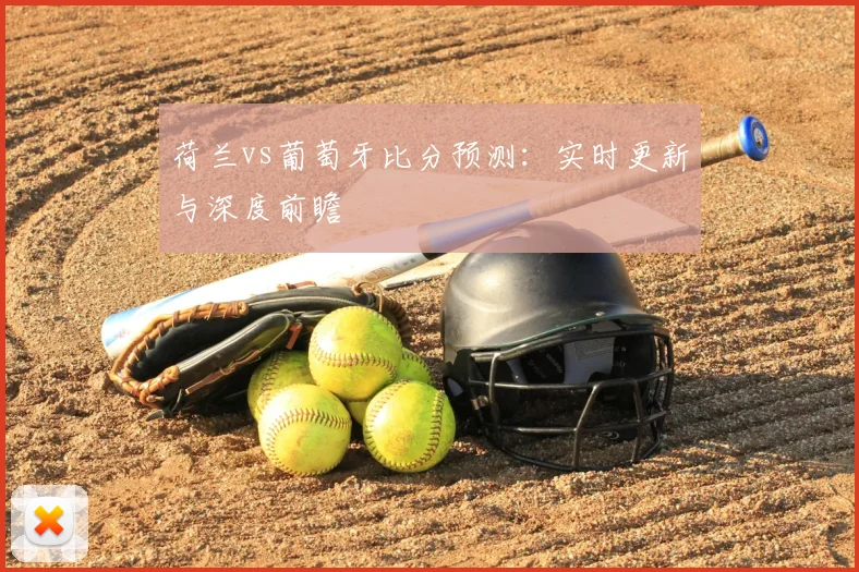 荷兰vs葡萄牙比分预测：实时更新与深度前瞻