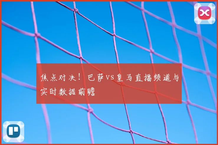 焦点对决！巴萨vs皇马直播频道与实时数据前瞻