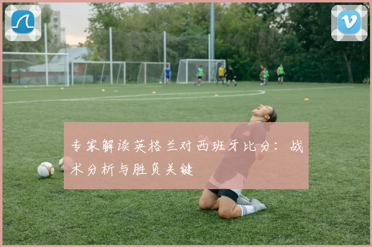 专家解读英格兰对西班牙比分：战术分析与胜负关键
