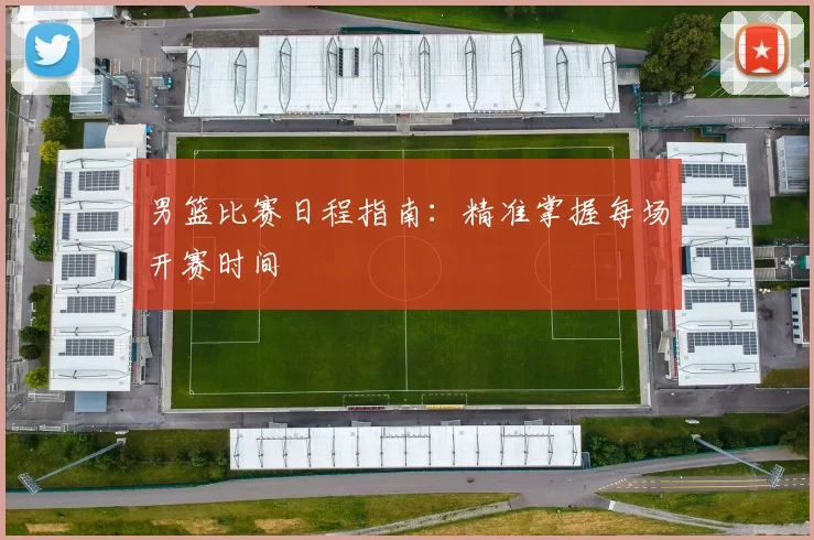 男篮比赛日程指南：精准掌握每场开赛时间