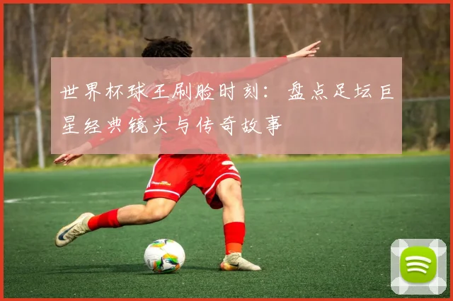 世界杯球王刷脸时刻：盘点足坛巨星经典镜头与传奇故事