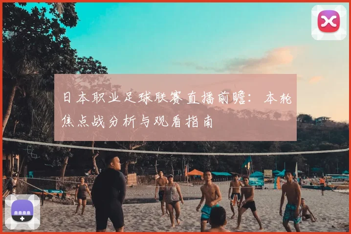 日本职业足球联赛直播前瞻：本轮焦点战分析与观看指南