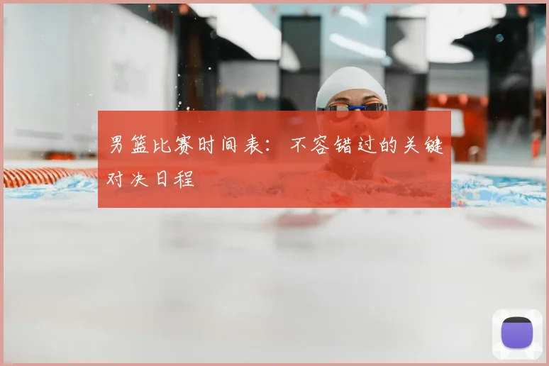 男篮比赛时间表：不容错过的关键对决日程
