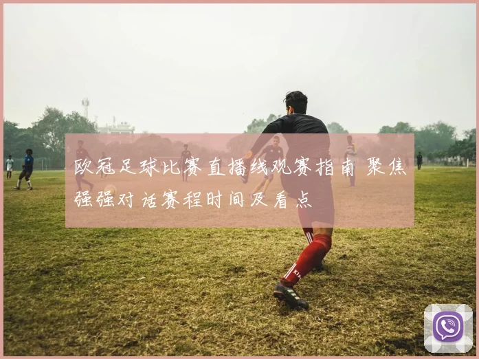 欧冠足球比赛直播线观赛指南 聚焦强强对话赛程时间及看点