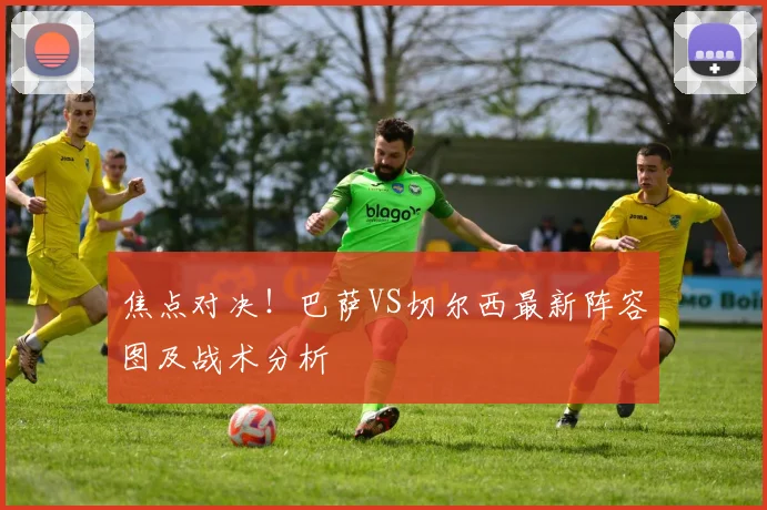 焦点对决！巴萨VS切尔西最新阵容图及战术分析