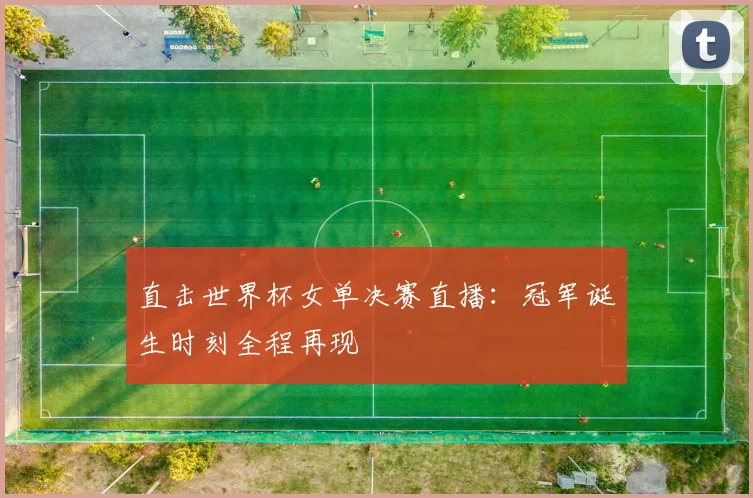 直击世界杯女单决赛直播：冠军诞生时刻全程再现